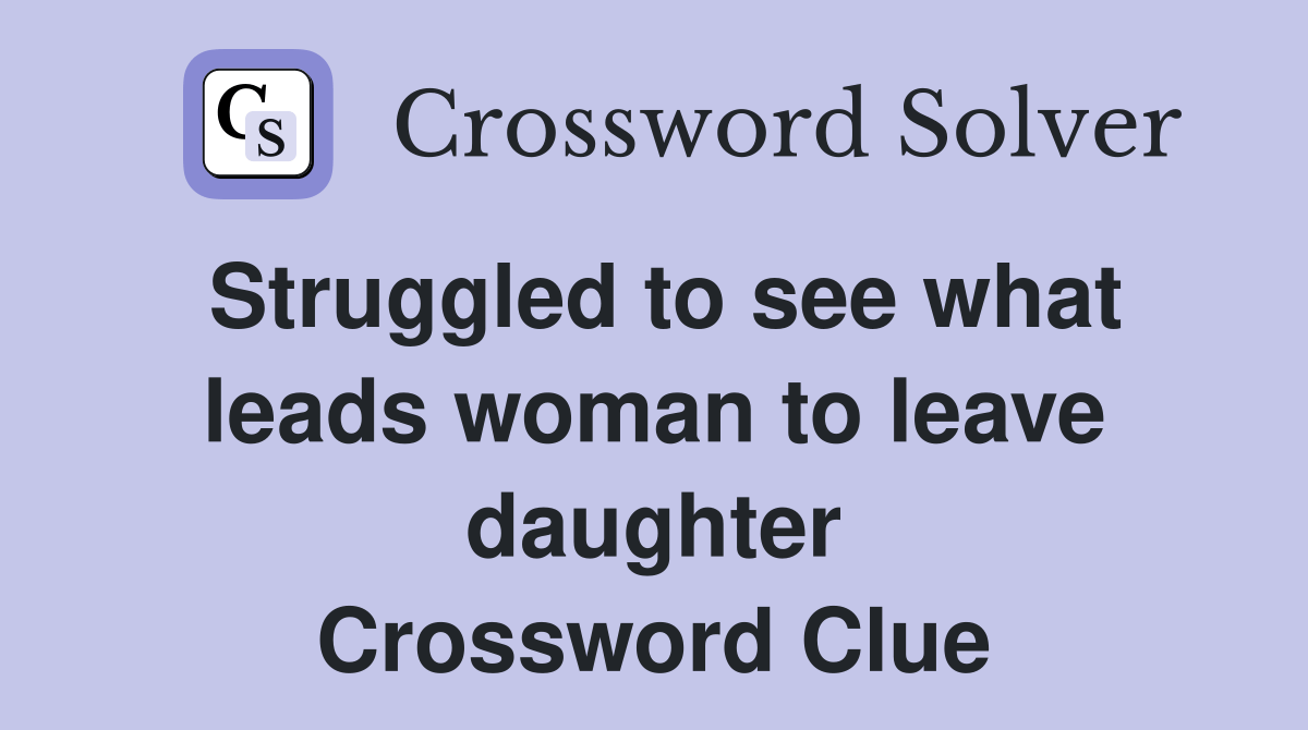 Struggled to see what leads woman to leave daughter Crossword Clue